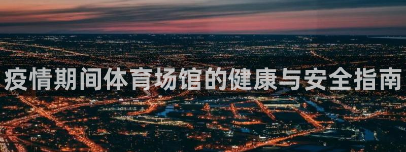 尊龙最近一次露面：疫情期间体育场馆的健康与安全指南